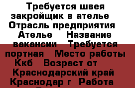 Требуется швея-закройщик в ателье  › Отрасль предприятия ­ Ателье  › Название вакансии ­ Требуется портная › Место работы ­ Ккб › Возраст от ­ 20 - Краснодарский край, Краснодар г. Работа » Вакансии   . Краснодарский край,Краснодар г.